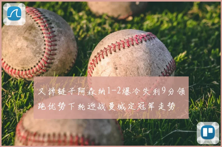 又掉链子阿森纳1-2爆冷失利9分领跑优势下轮迎战曼城定冠军走势