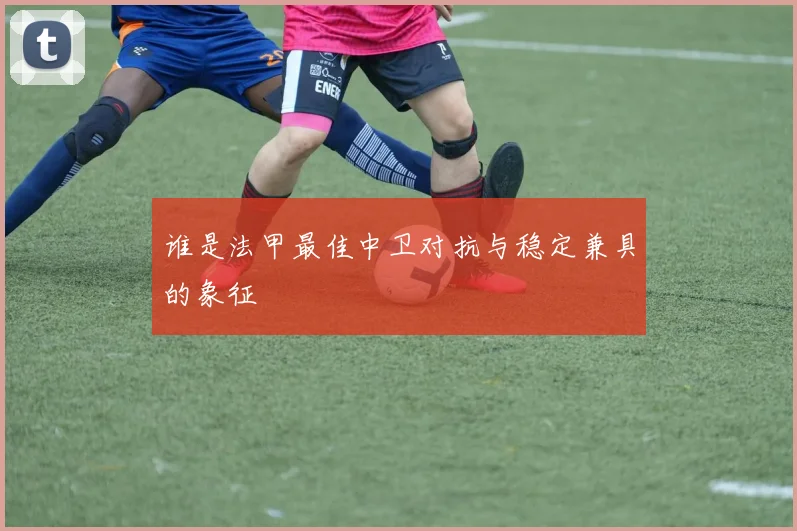 谁是法甲最佳中卫对抗与稳定兼具的象征