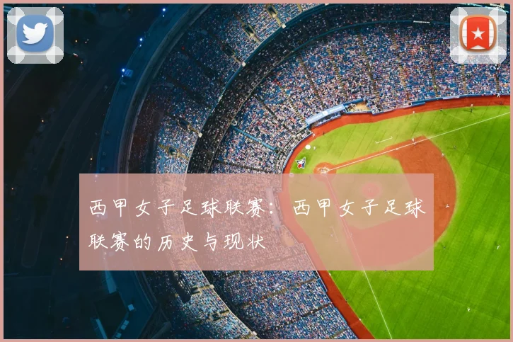 西甲女子足球联赛：西甲女子足球联赛的历史与现状