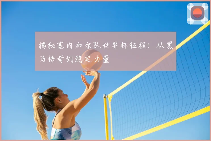 揭秘塞内加尔队世界杯征程:从黑马传奇到稳定力量