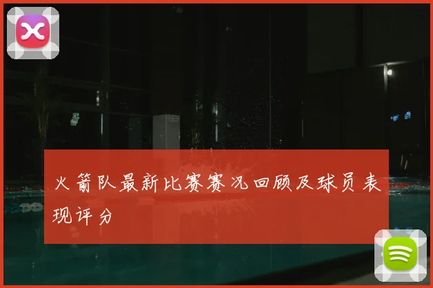 火箭队最新比赛赛况回顾及球员表现评分