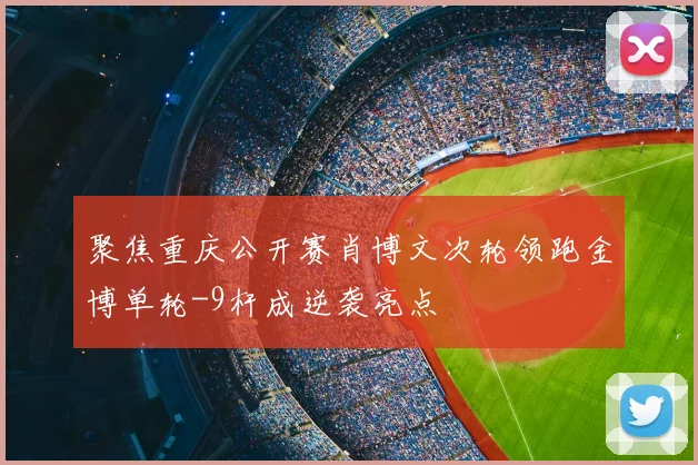 聚焦重庆公开赛肖博文次轮领跑金博单轮-9杆成逆袭亮点