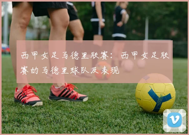 西甲女足马德里联赛：西甲女足联赛的马德里球队及表现