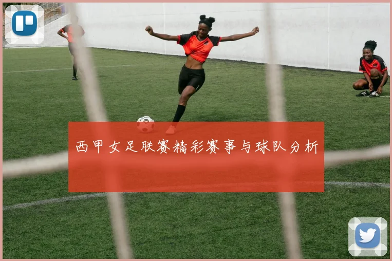 西甲女足联赛精彩赛事与球队分析