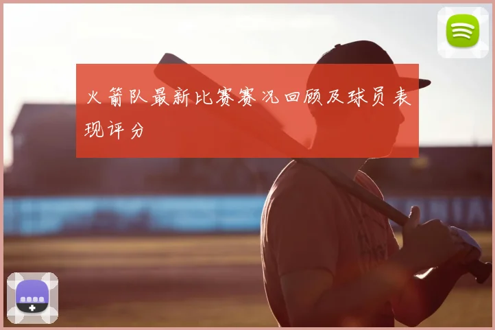 火箭队最新比赛赛况回顾及球员表现评分