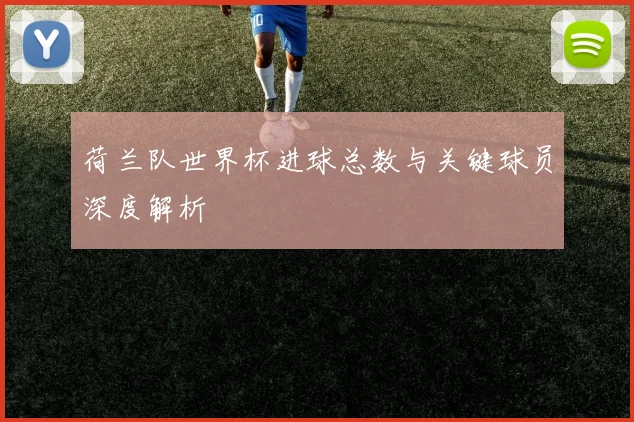 荷兰队世界杯进球总数与关键球员深度解析