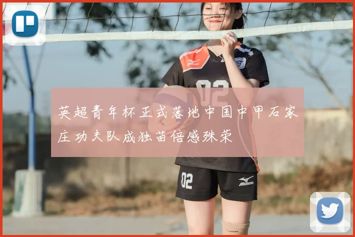 英超青年杯正式落地中国中甲石家庄功夫队成独苗倍感殊荣
