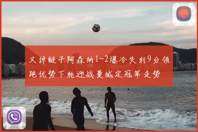 又掉链子阿森纳1-2爆冷失利9分领跑优势下轮迎战曼城定冠军走势